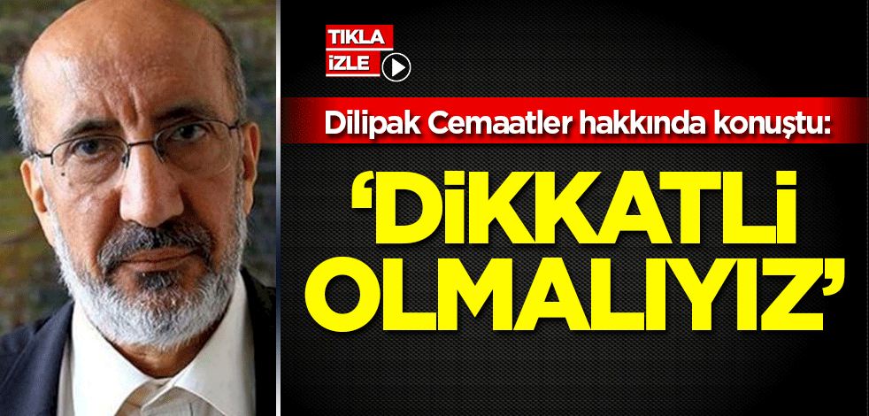 Dilipak cemaatler hakkında konuştu: Dikkatli Olmalıyız!