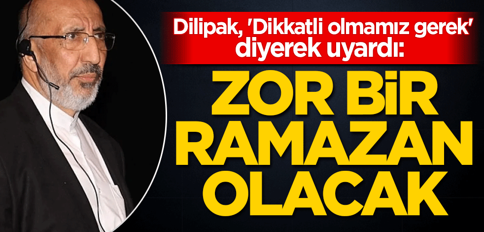 Dilipak, 'Dikkatli olmamız gerek' diyerek uyardı: Zor bir Ramazan olacak