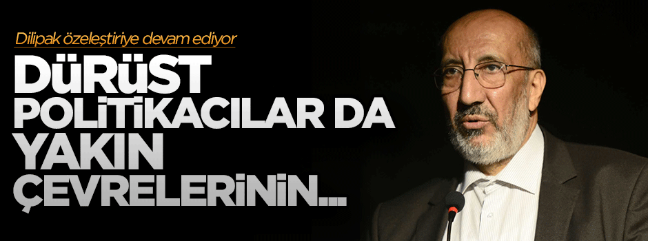 Dilipak: Dürüst politikacılar da yakın çevrelerinin...