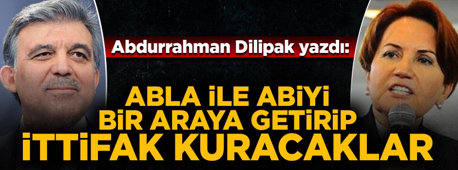 Dilipak: Gül ve Akşener'i bir araya getirmeye çalışıyorlar
