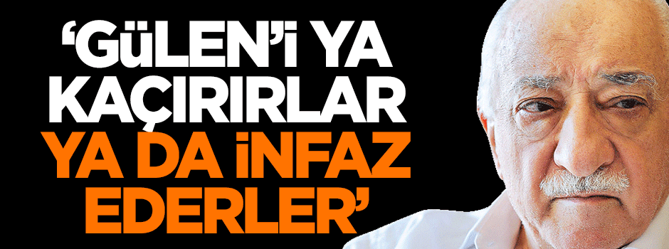 Dilipak: Gülen'i ya kaçırırlar ya da infaz ederler