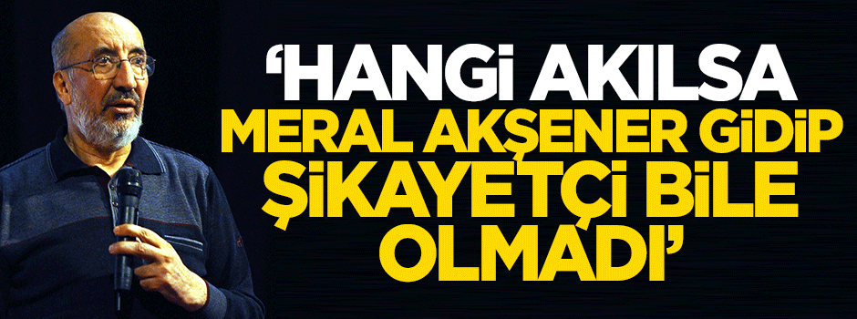 Dilipak: Hangi akılsa Meral Akşener gidip şikayetçi bile olmadı