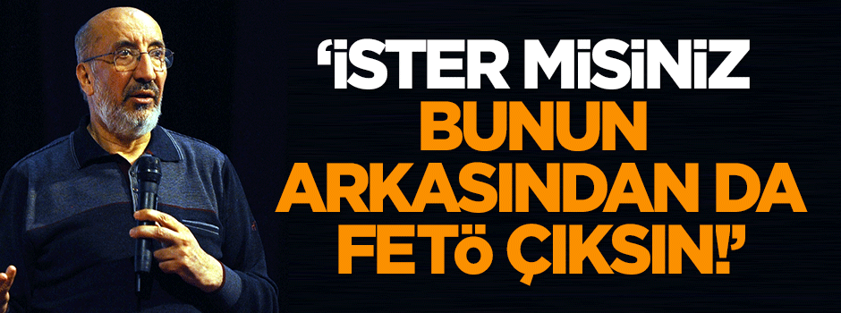 Dilipak: İster misiniz, bunun arkasından da FETÖ çıksın!