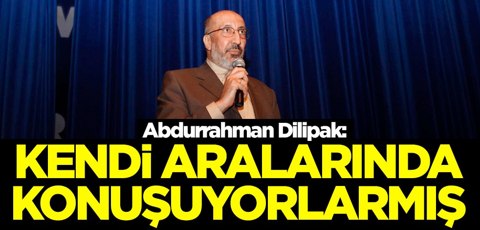 Dilipak: Kendi aralarında konuşuyorlarmış