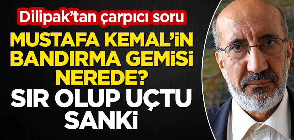 Dilipak: Mustafa Kemal’in Bandırma gemisi nerede? Sır olup uçtu sanki