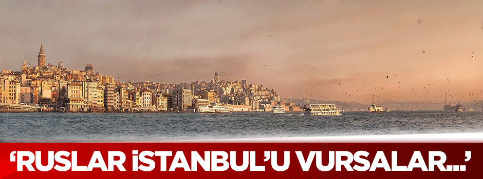 Dilipak: Ruslar İstanbul’u vursalar...