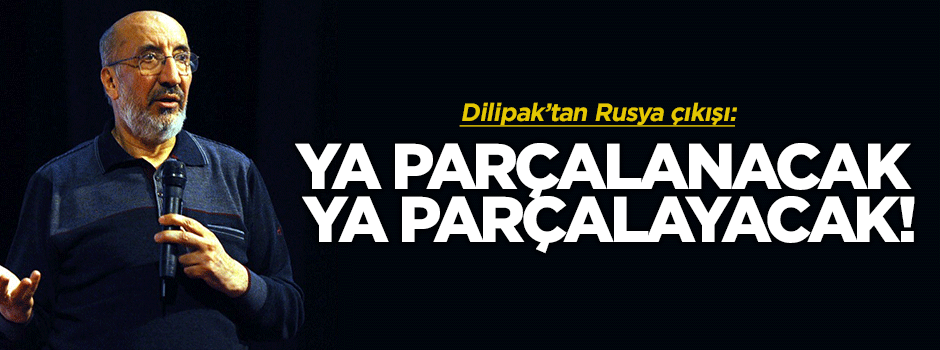 Dilipak: Rusya ya parçalanacak ya da parçalayacak!