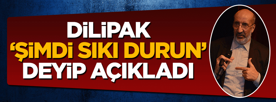 Dilipak 'şimdi sıkı durun' deyip açıkladı: Büyük fitneye hazır olun!