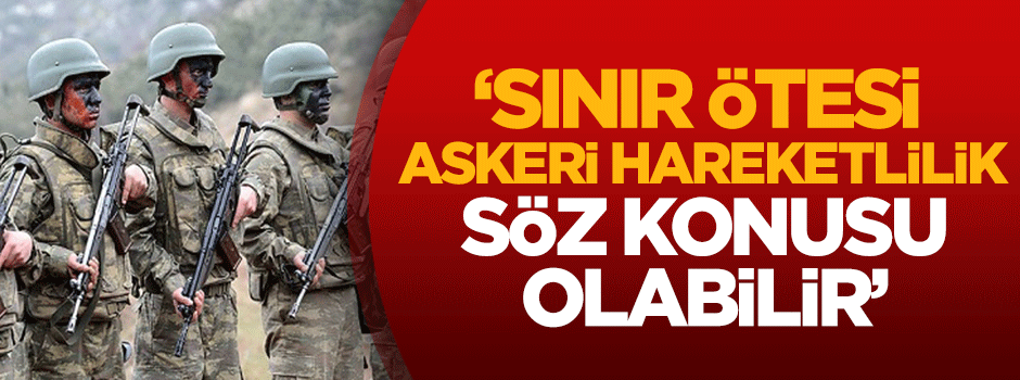 Dilipak: Sınır ötesi askeri hareketlilik söz konusu olabilir