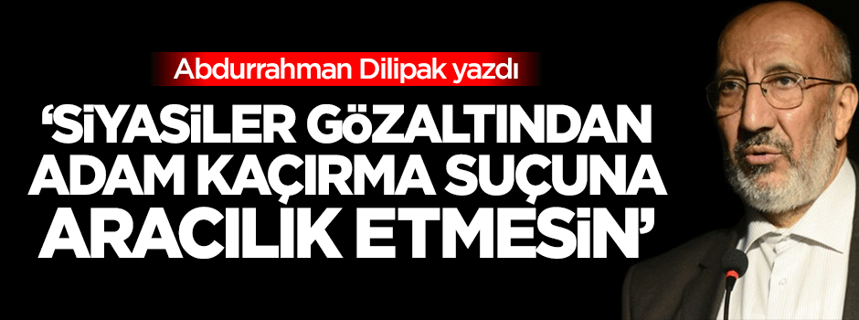 Dilipak: Siyasiler gözaltından adam kaçırma suçuna aracılık etmesin