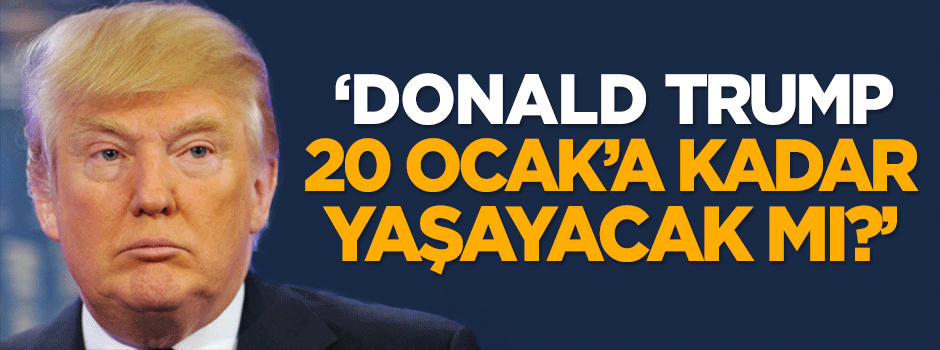 Dilipak: Trump 20 Ocak’a kadar yaşayacak mı?