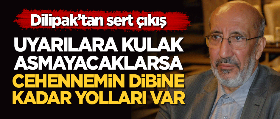 Dilipak: Uyarılara kulak asmayacaklarsa cehennemin dibine kadar yolları var!