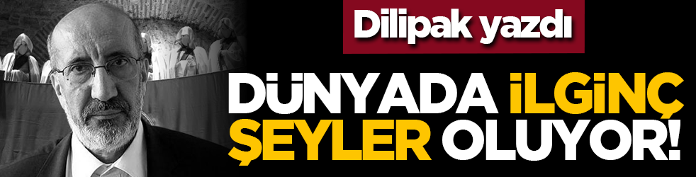 Dilipak yazdı: Dünyada ilginç şeyler oluyor!