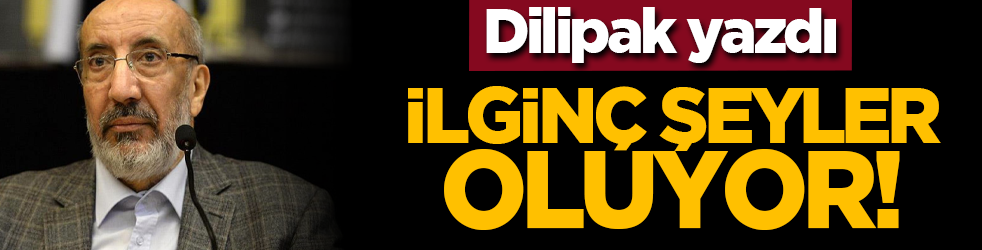 Dilipak yazdı: İlginç şeyler oluyor!