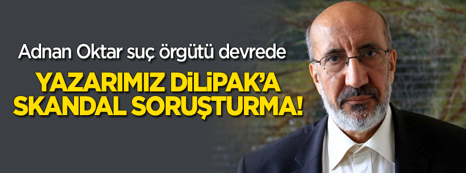 Dilipak'a skandal soruşturma! Adnan Oktar suç örgütü devrede
