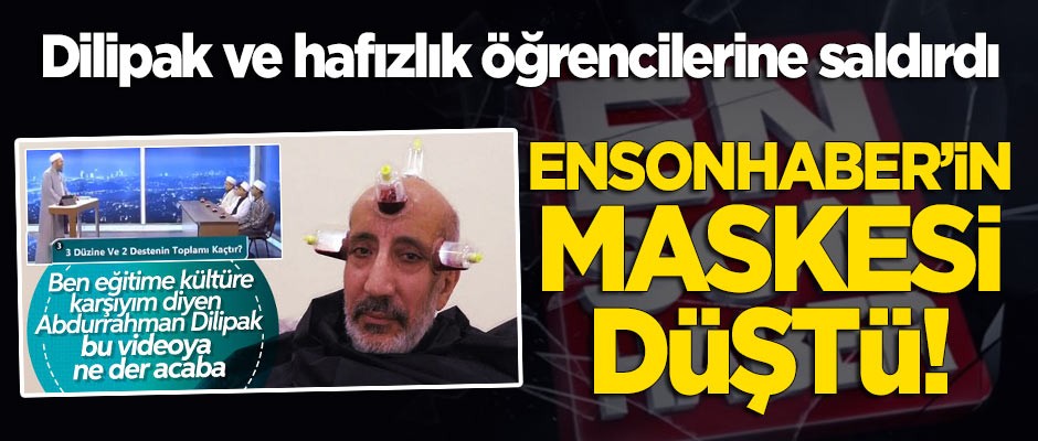 Dilipak'a ve hafızlık öğrencilerine saldıran Ensonhaber'in maskesi düştü!