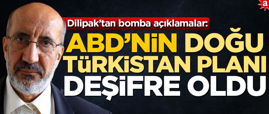 Dilipak’tan bomba açıklamalar: ABD’nin Doğu Türkistan planı deşifre oldu