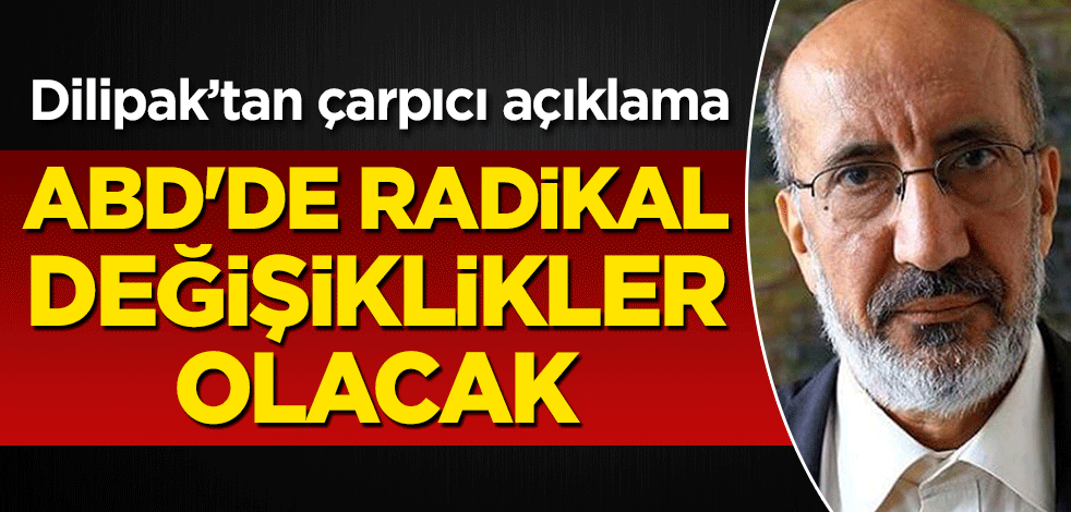 Dilipak'tan çarpıcı açıklama: ABD'de radikal değişiklikler olacak