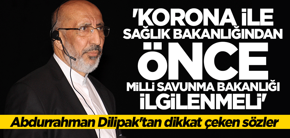 Dilipak’tan dikkat çeken sözler: Korona ile Sağlık Bakanlığı'ndan önce Milli Savunma Bakanlığı ilgilenmeli