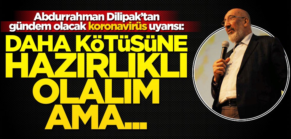 Dilipak'tan gündem olacak koronavirüs açıklaması: Daha kötü günlere hazır olalım ama...
