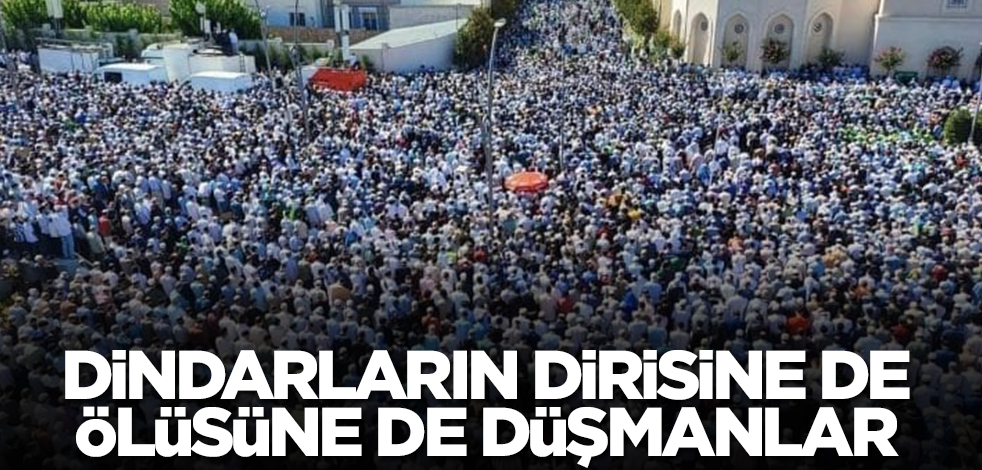 Dindarların dirisine de, ölüsüne de düşmanlar!