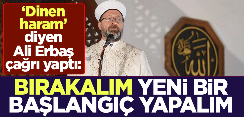 "Dinen haram" diyen Ali Erbaş çağrı yaptı: Bırakalım, yeni bir başlangıç yapalım