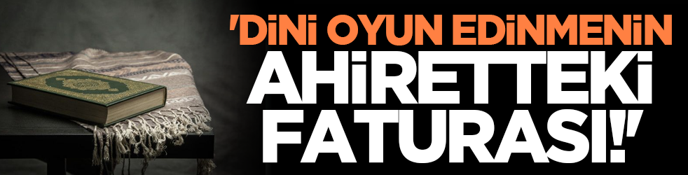 'Dini oyun edinmenin ahiretteki faturası!'