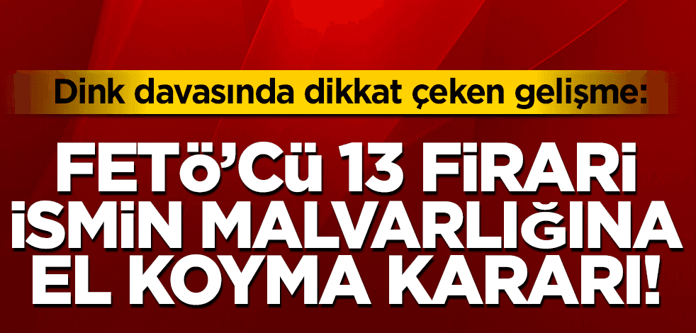Dink davasında dikkat çeken gelişme: FETÖ’cü 13 firari ismin mal varlığına el koyma kararı verildi