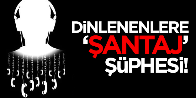 Dinlenenlere ‘şantaj’ şüphesi!