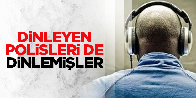 Dinleyen polisleri de dinlemişler