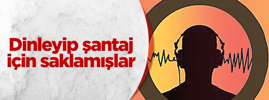 Dinleyip şantaj için saklamışlar
