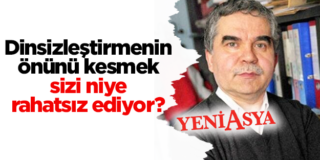 Dinsizleştirmenin önünü kesmek, niye sizi rahatsız ediyor?