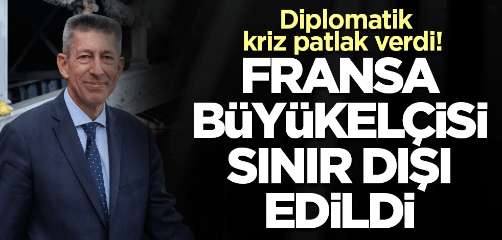 Diplomatik kriz patlak verdi! Fransa büyükelçisi sınır dışı edildi