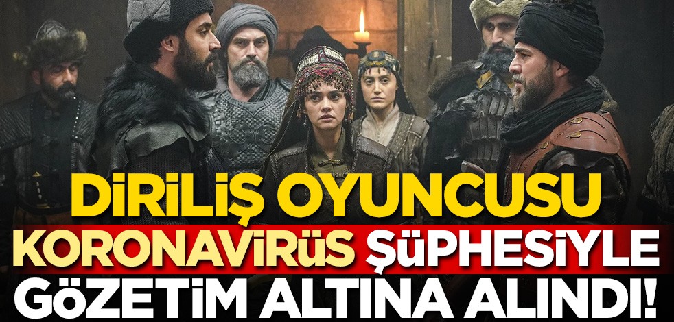 Diriliş Ertuğrul oyuncusu koronavirüs şüphesiyle gözetim altına alındı!