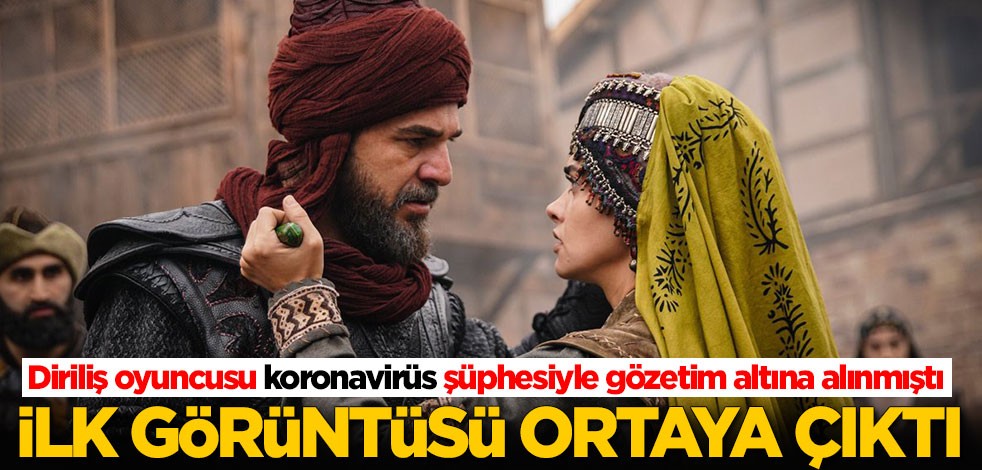Diriliş Ertuğrul oyuncusu koronavirüs şüphesiyle gözetim altına alınmıştı! İlk görüntüsü ortaya çıktı