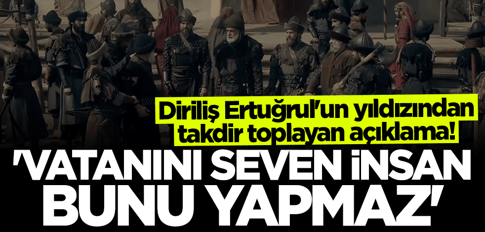 Diriliş Ertuğrul'un yıldızından çarpıcı açıklama: Vatanını seven insan bunu yapmaz