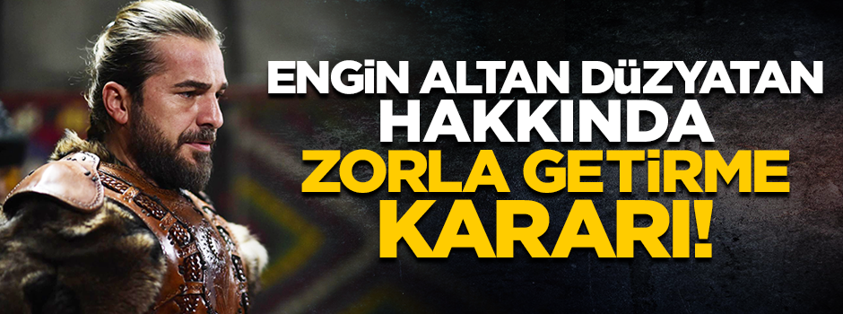 Diriliş'in 'Ertuğrul'u Engin Altan Düzyatan'a zorla getirme kararı!