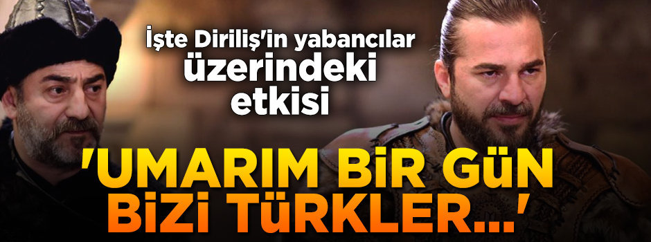 Diriliş'in yabancılar üzerindeki etkisi: "Umarım bir gün bizi Türkler yönetir!"