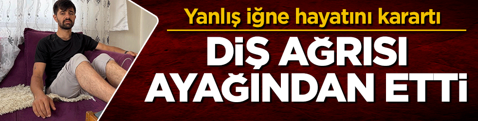 Diş ağrısı ayağından etti: Yanlış iğne hayatını karartı