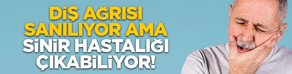 Diş ağrısı sanılıyor ama sinir hastalığı çıkabiliyor!