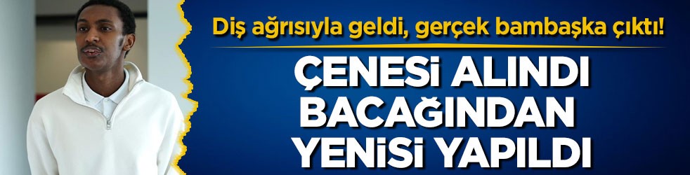 Diş ağrısıyla geldi, gerçek bambaşka çıktı! Çenesi alındı, bacağından yenisi yapıldı