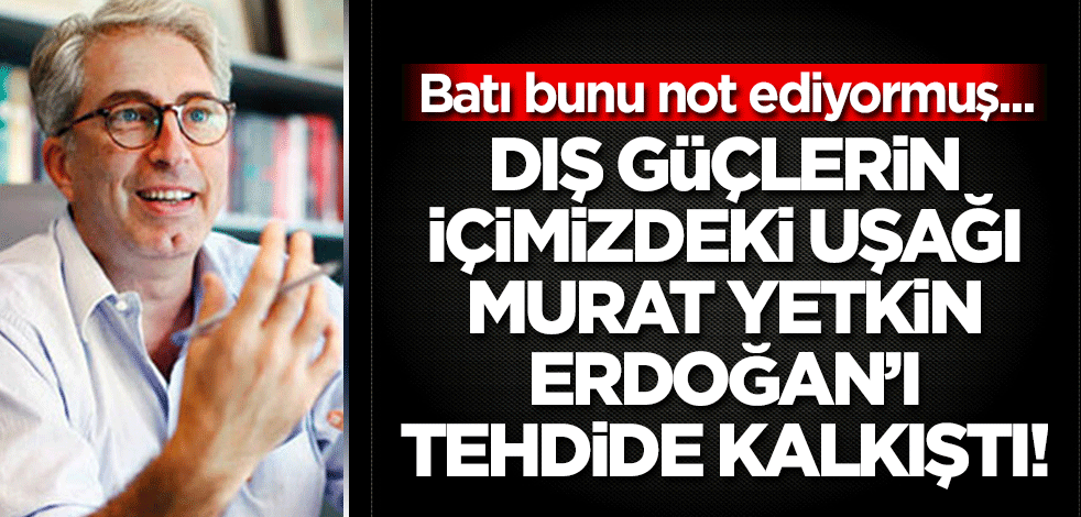 Dış güçlerin içimizdeki uşağı Murat Yetkin tehdide kalkıştı! Erdoğan’ın çetelesi dünya başkentlerinde tutuluyormuş...