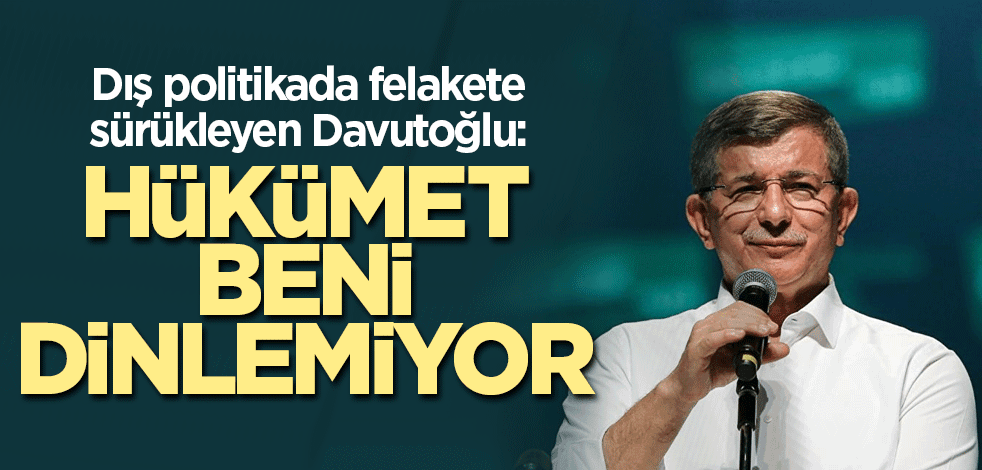Dış politikada felakete sürükleyen Davutoğlu: Hükümet beni dinlemiyor