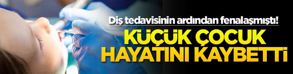 Diş tedavisinin ardından fenalaşmıştı! Küçük çocuk hayatını kaybetti