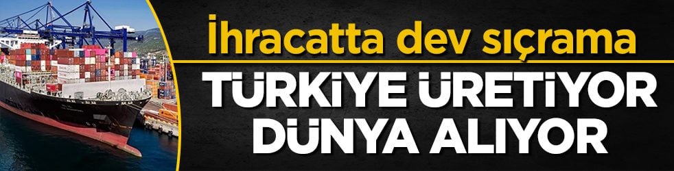 Dış ticaret verileri paylaşıldı: İhracatta dev sıçrama! Türkiye üretiyor, dünya alıyor