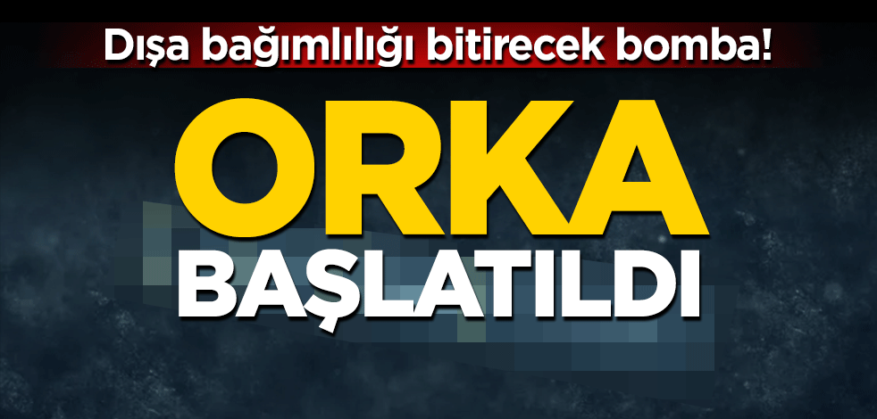 Dışa bağımlılığı bitirecek bomba! ORKA başlatıldı