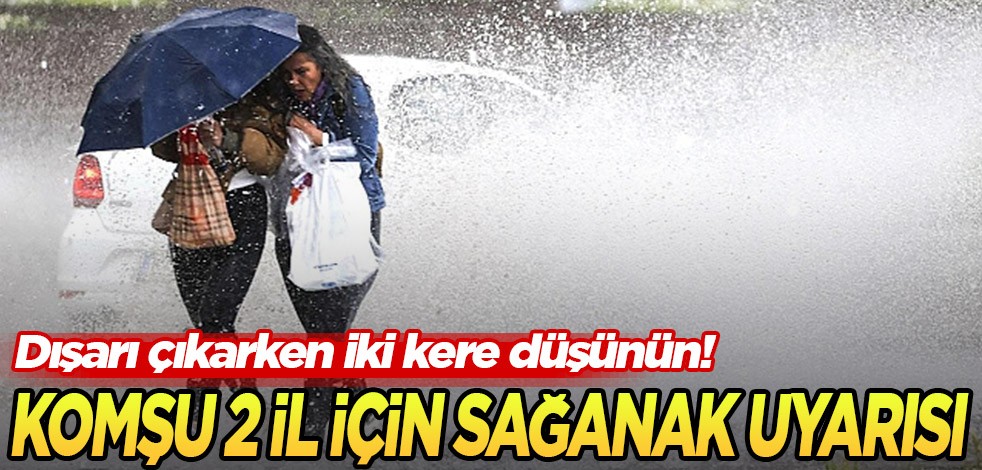 Dışarı çıkarken iki kere düşünün! Komşu 2 il için kuvvetli yağış uyarısı