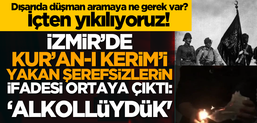 Dışarıda düşman aramaya ne gerek var? İçten yıkılıyoruz! İzmir’de Kur’an-ı Kerim’i yakan şerefsizlerin ifadesi ortaya çıktı: ‘Alkollüydük'