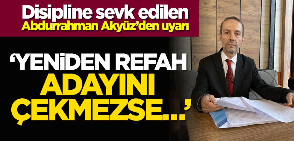 Disipline sevk edilen Abdurrahman Akyüz’den uyarı: ‘Yeniden Refah adayını çekmezse…’