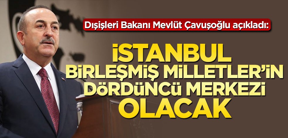 Dışişleri bakanı Çavuşoğlu açıkladı: BM'nin dördüncü merkezi İstanbul olacak